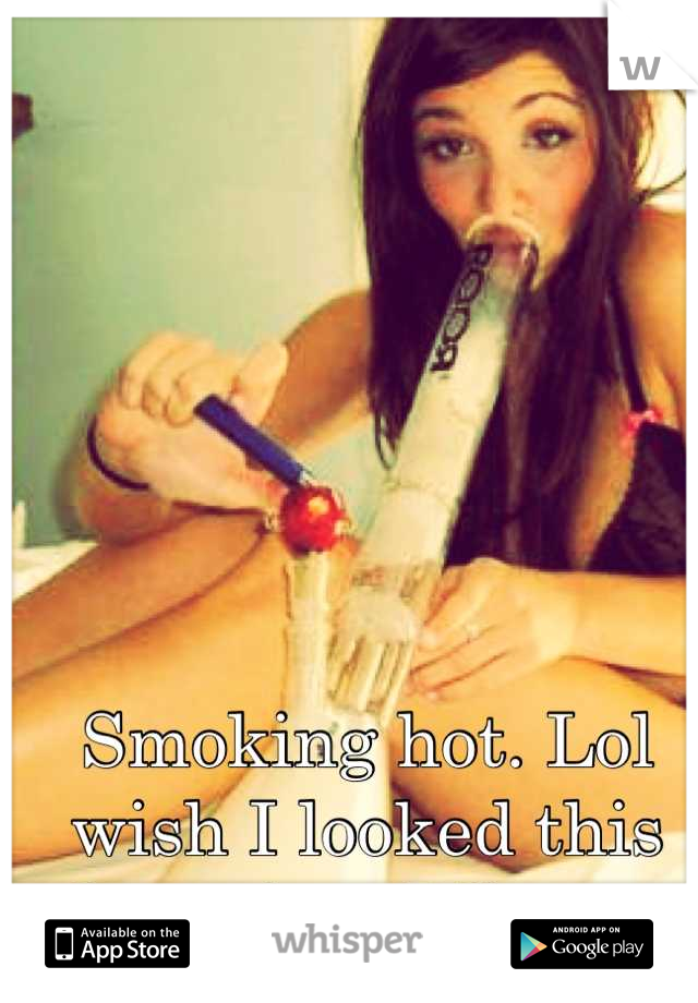 Smoking hot. Lol wish I looked this hot when I lit up.