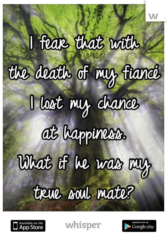 I fear that with
the death of my fiancé 
I lost my chance
at happiness. 
What if he was my
true soul mate?