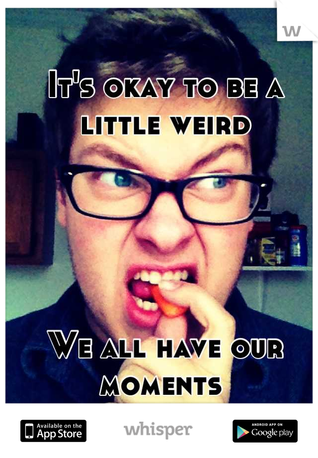 It's okay to be a little weird





We all have our moments 