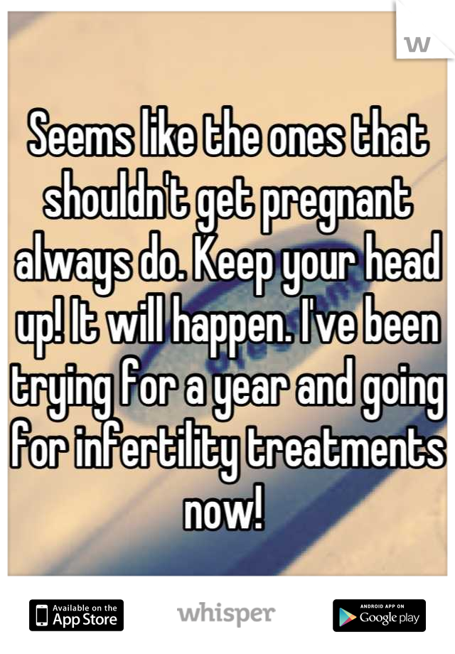 Seems like the ones that shouldn't get pregnant always do. Keep your head up! It will happen. I've been trying for a year and going for infertility treatments now! 