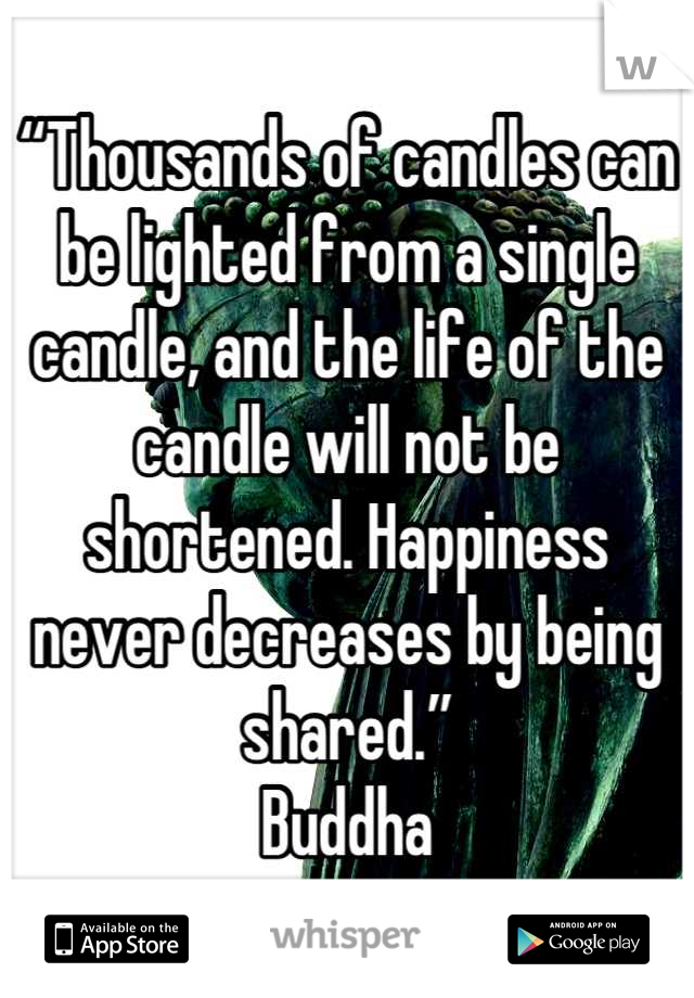 “Thousands of candles can be lighted from a single candle, and the life of the candle will not be shortened. Happiness never decreases by being shared.”
Buddha