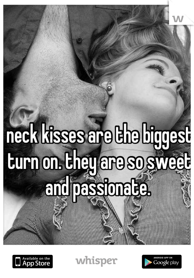 neck kisses are the biggest turn on. they are so sweet and passionate. 