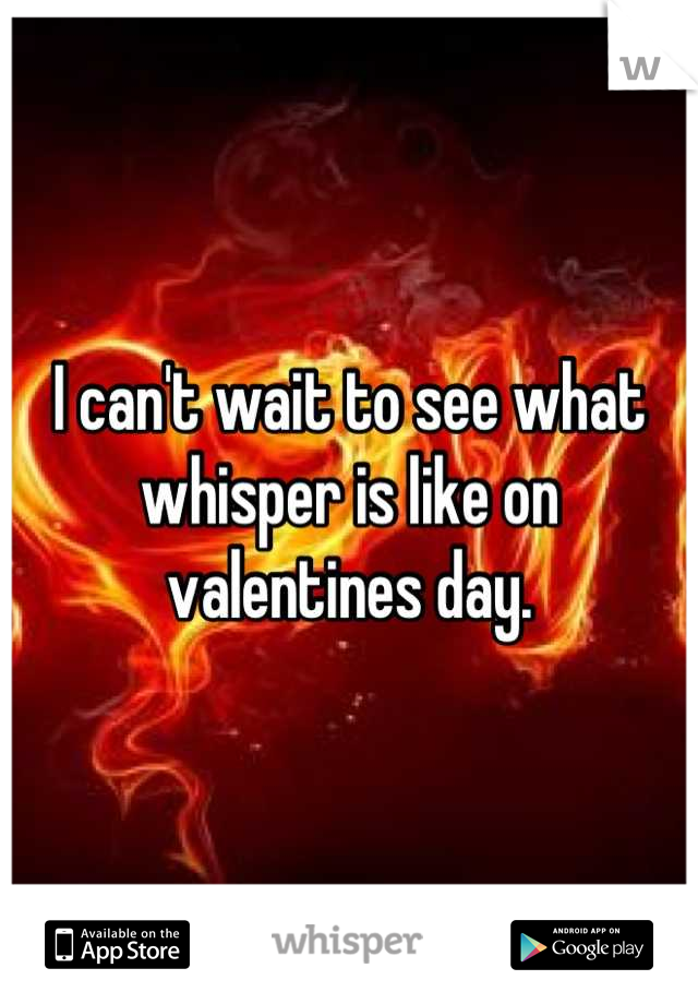 I can't wait to see what whisper is like on valentines day.