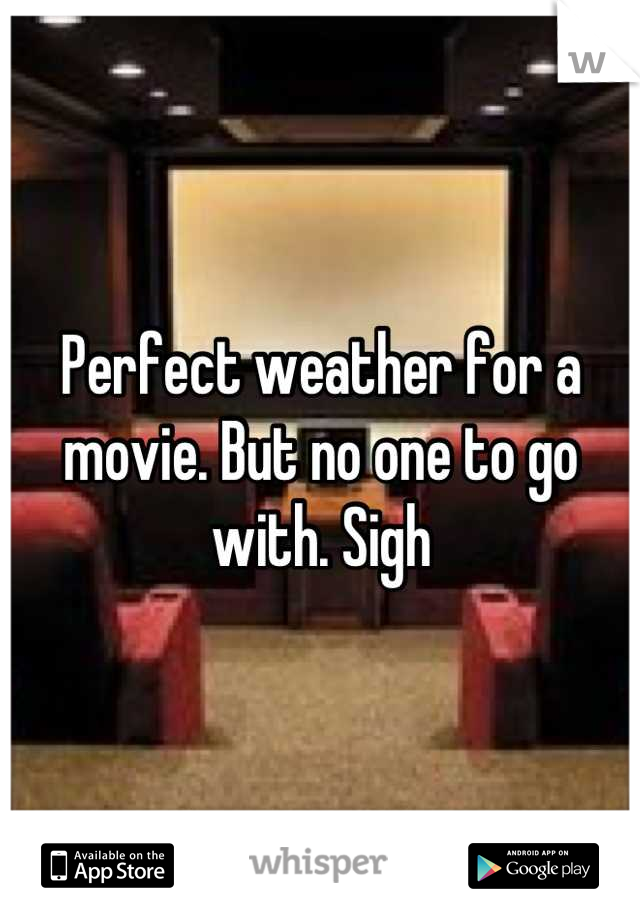 Perfect weather for a movie. But no one to go with. Sigh