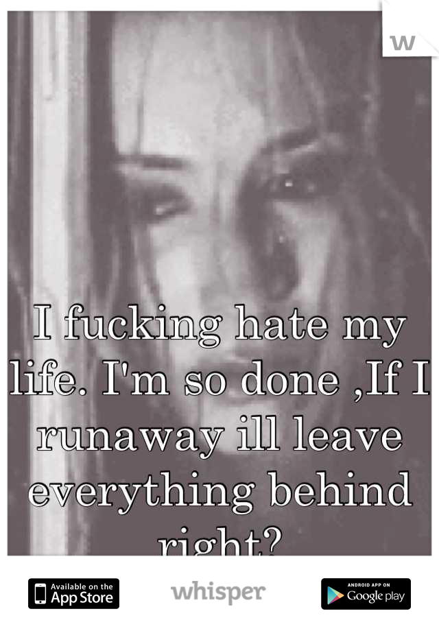 I fucking hate my life. I'm so done ,If I runaway ill leave everything behind right?