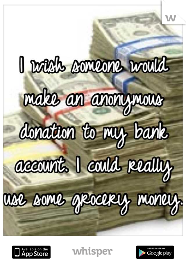 I wish someone would make an anonymous donation to my bank account. I could really use some grocery money. 