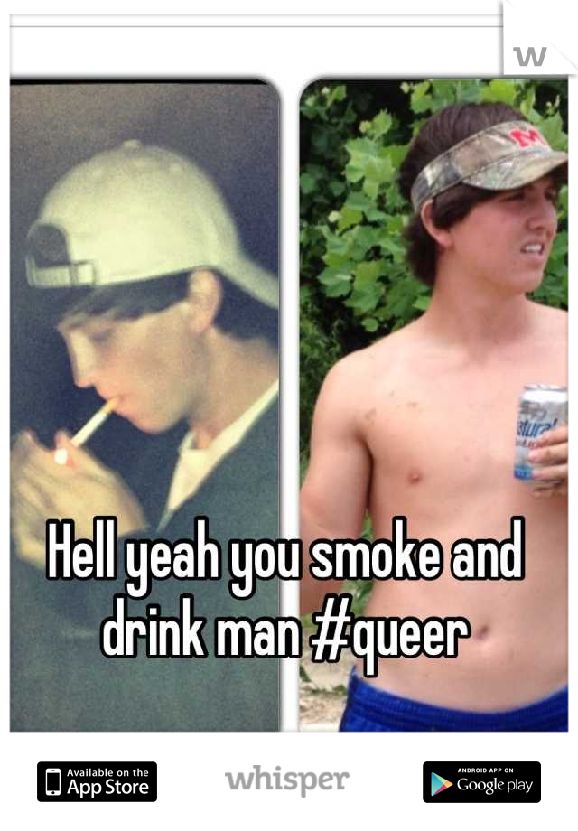 Hell yeah you smoke and drink man #queer