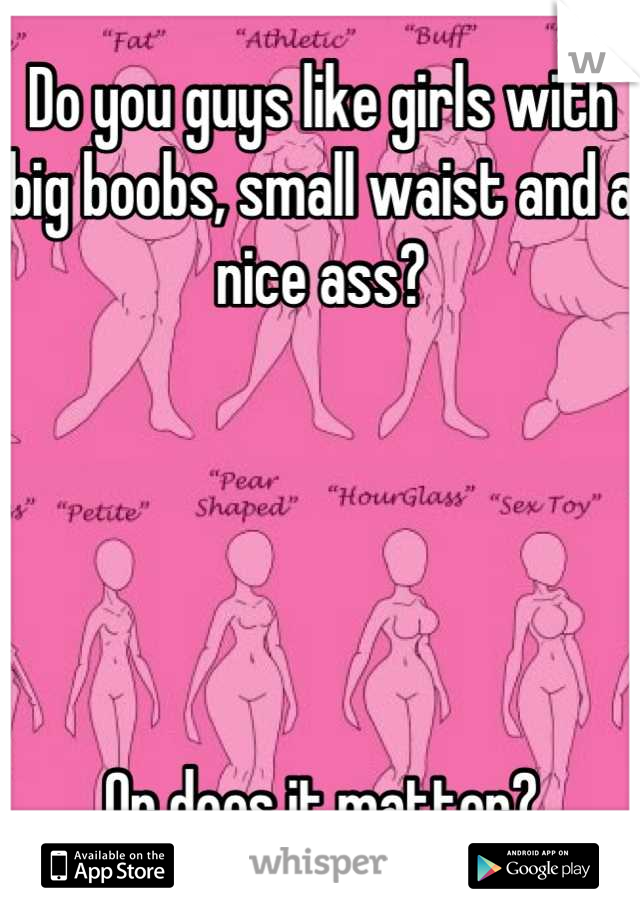 Do you guys like girls with big boobs, small waist and a nice ass?





Or does it matter?