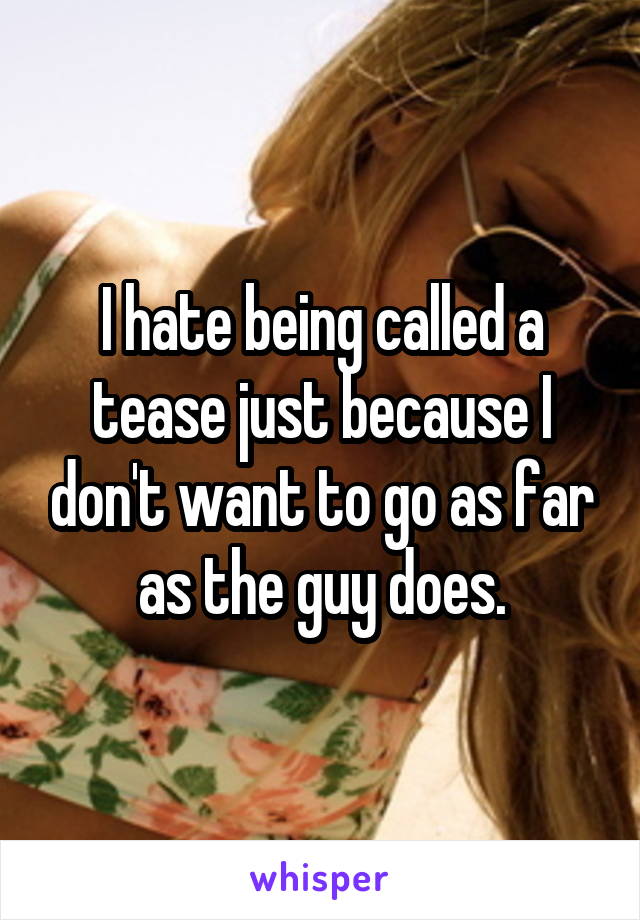 I hate being called a tease just because I don't want to go as far as the guy does.