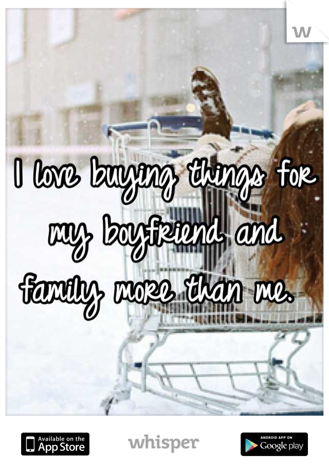 I love buying things for my boyfriend and family more than me. 