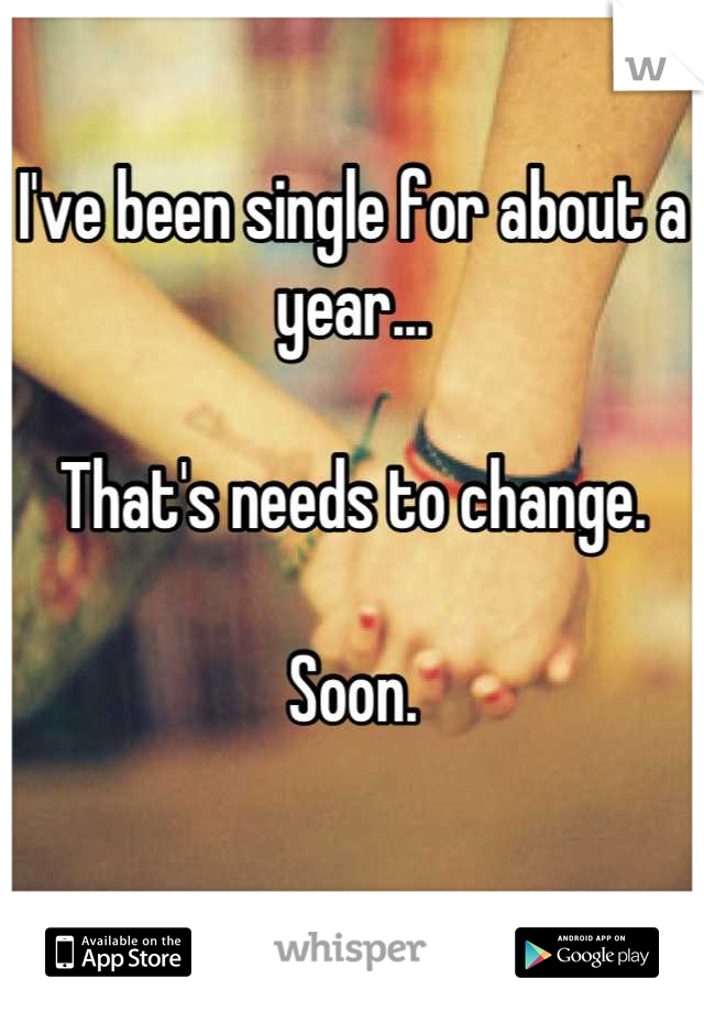 I've been single for about a year... 

That's needs to change. 

Soon. 

