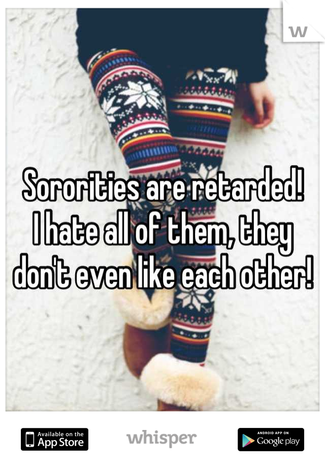 Sororities are retarded! 
I hate all of them, they don't even like each other!