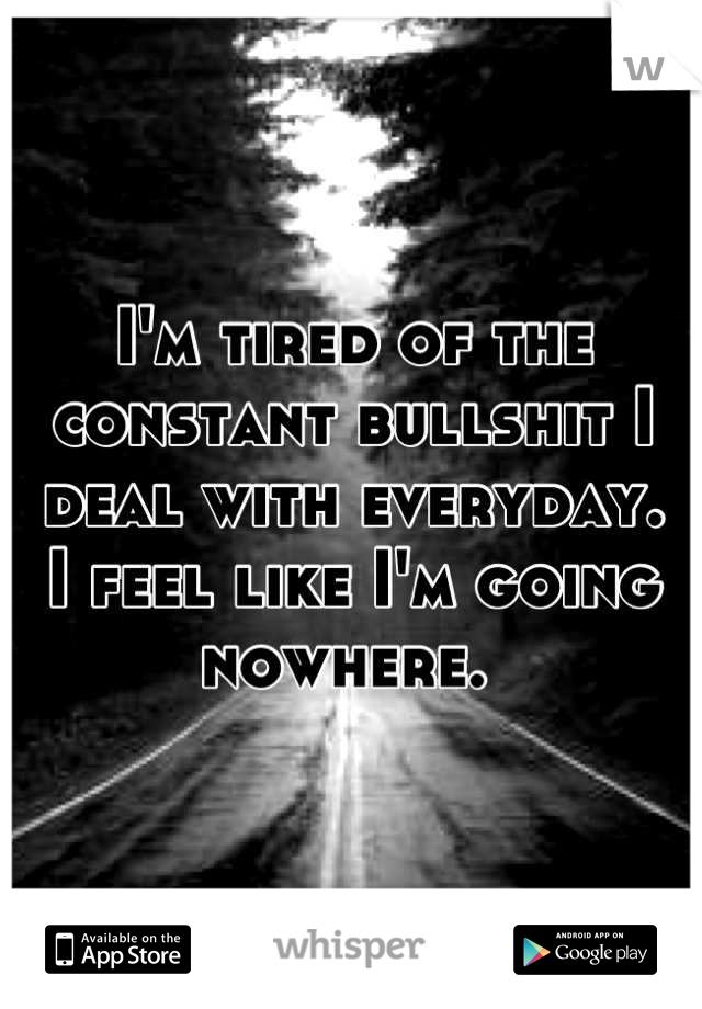 I'm tired of the constant bullshit I deal with everyday. 
I feel like I'm going nowhere. 