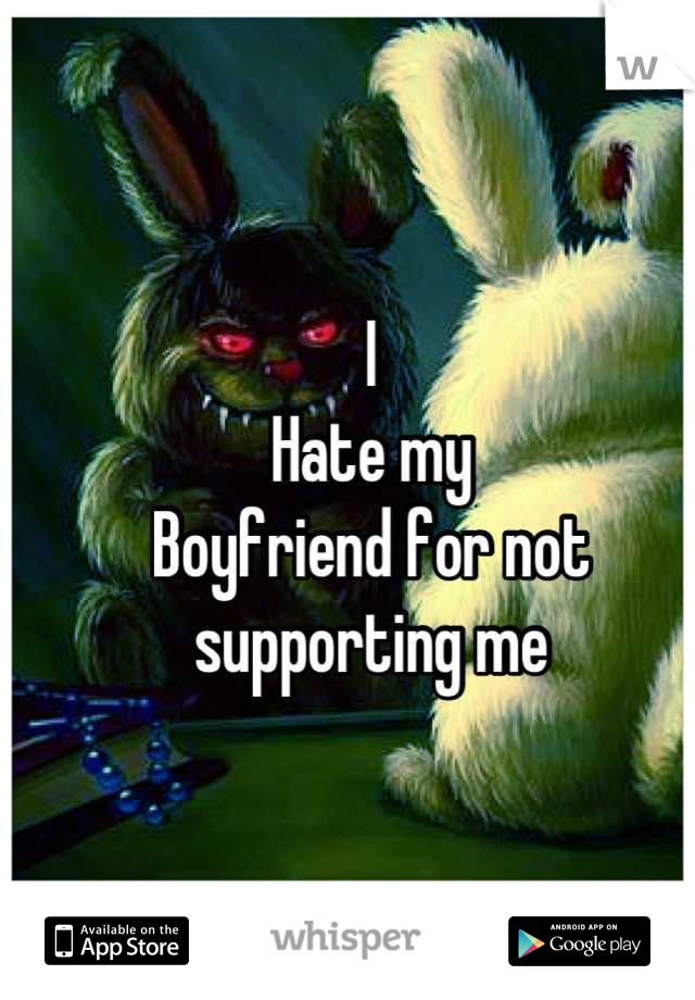 I
Hate my
Boyfriend for not supporting me


Or standing up with me