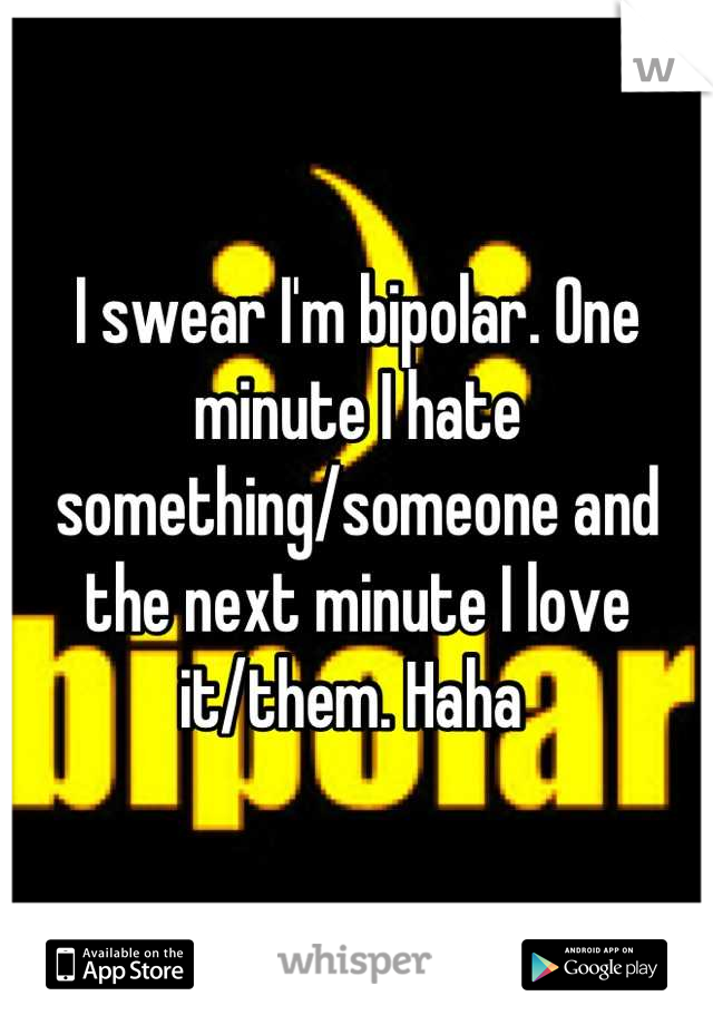 I swear I'm bipolar. One minute I hate something/someone and the next minute I love it/them. Haha 