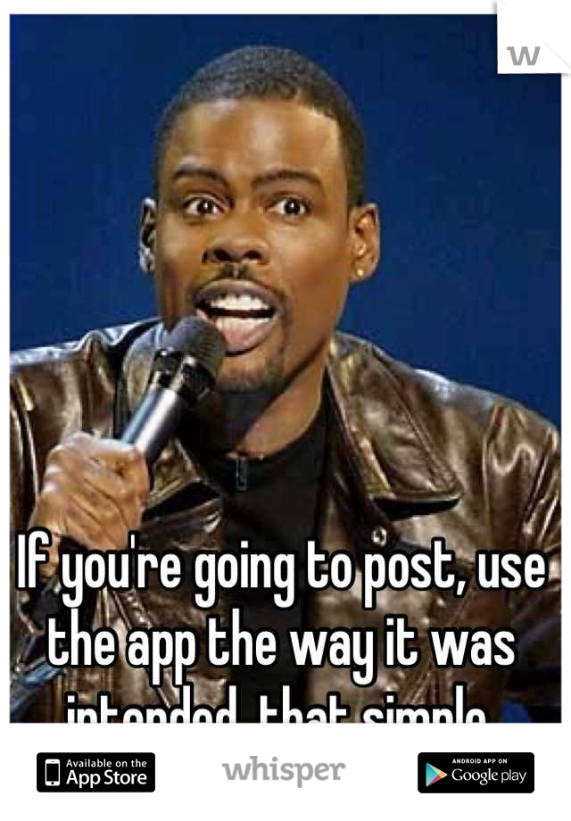 If you're going to post, use the app the way it was intended, that simple.
