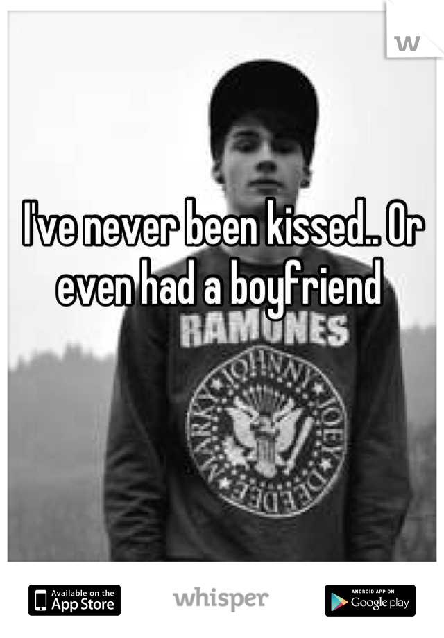 I've never been kissed.. Or even had a boyfriend 