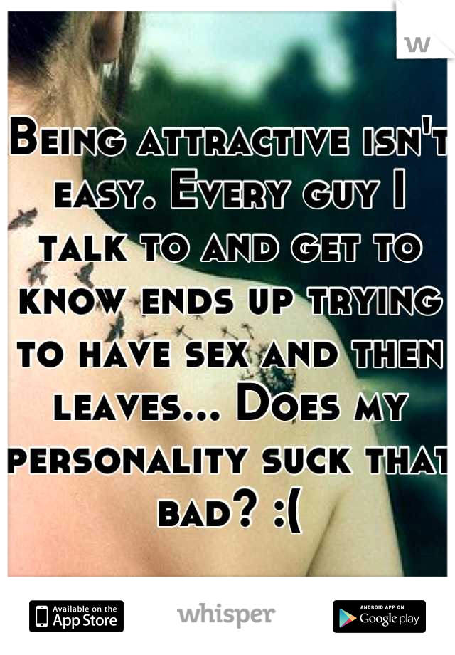 Being attractive isn't easy. Every guy I talk to and get to know ends up trying to have sex and then leaves... Does my personality suck that bad? :(