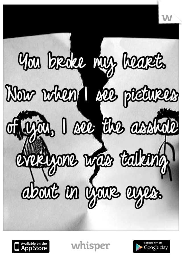 You broke my heart. Now when I see pictures of you, I see the asshole everyone was talking about in your eyes.