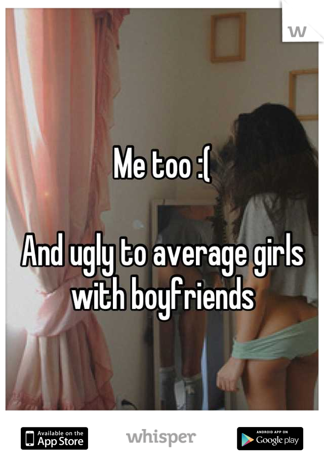 Me too :(

And ugly to average girls with boyfriends