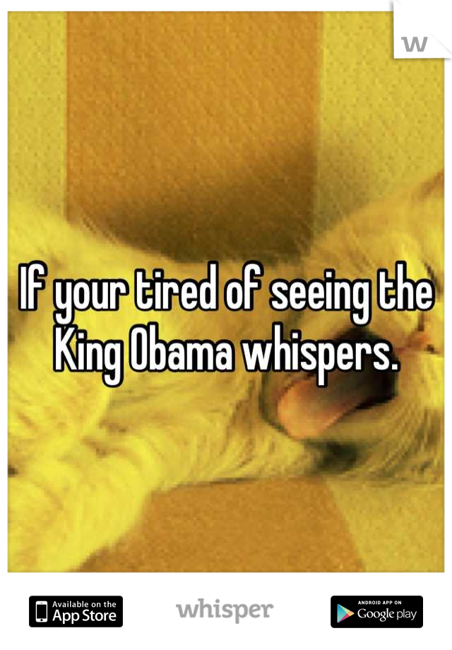 If your tired of seeing the King Obama whispers.