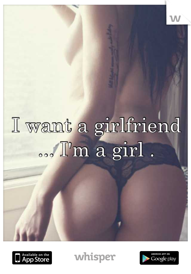 I want a girlfriend ... I'm a girl .