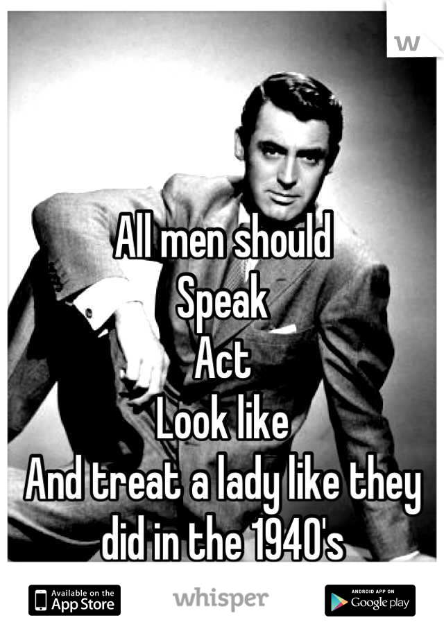 All men should 
Speak 
Act
Look like
And treat a lady like they did in the 1940's