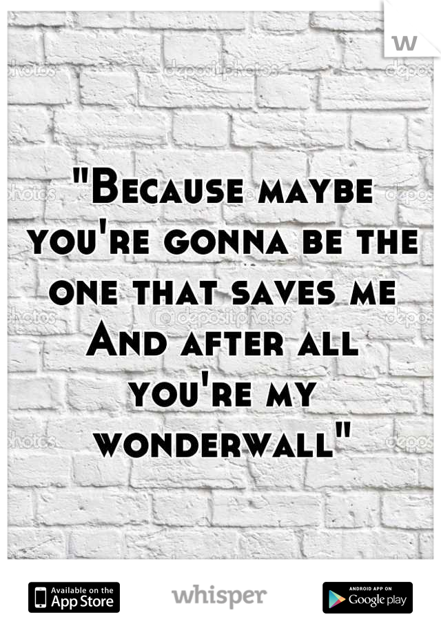 "Because maybe 
you're gonna be the one that saves me
And after all
you're my wonderwall"