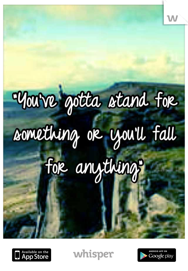 "You've gotta stand for something or you'll fall for anything"