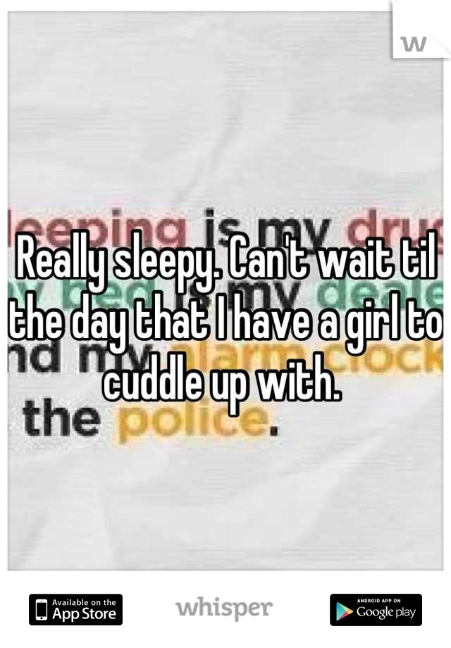 Really sleepy. Can't wait til the day that I have a girl to cuddle up with. 