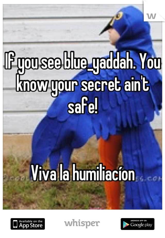 If you see blue_yaddah. You know your secret ain't safe! 


Viva la humiliacíon
