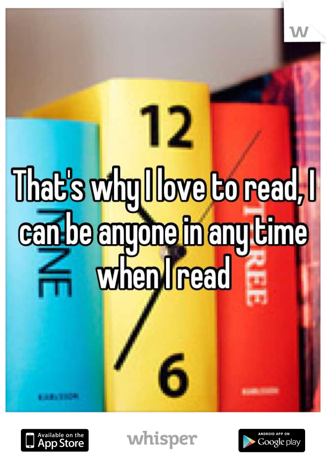 That's why I love to read, I can be anyone in any time when I read