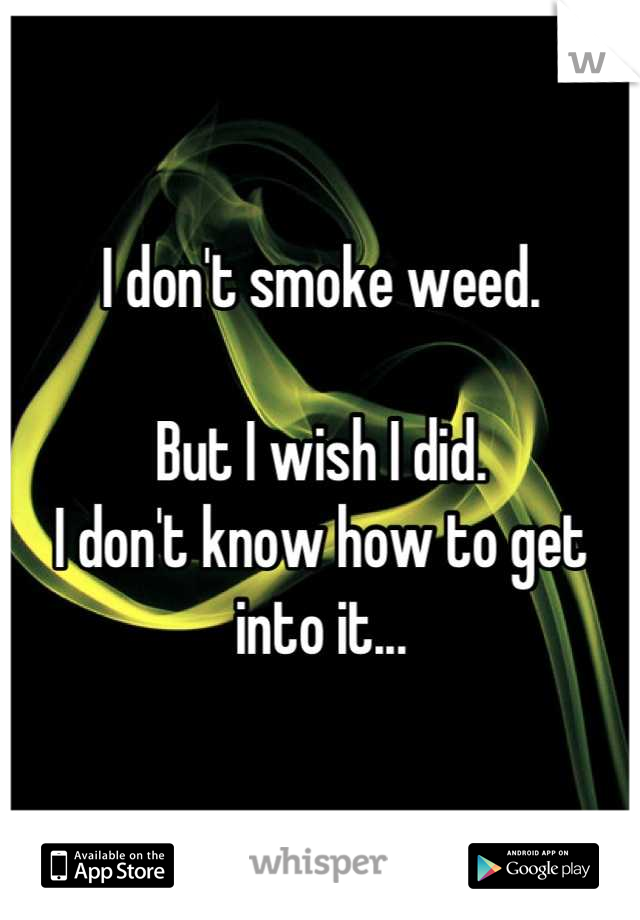 I don't smoke weed.

But I wish I did.
I don't know how to get into it...