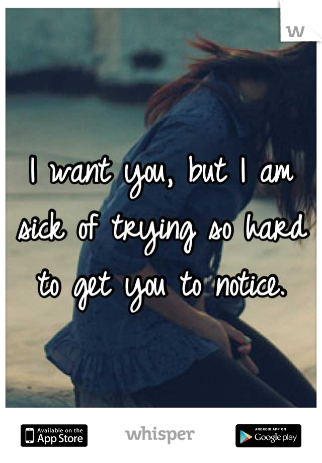 I want you, but I am sick of trying so hard to get you to notice.