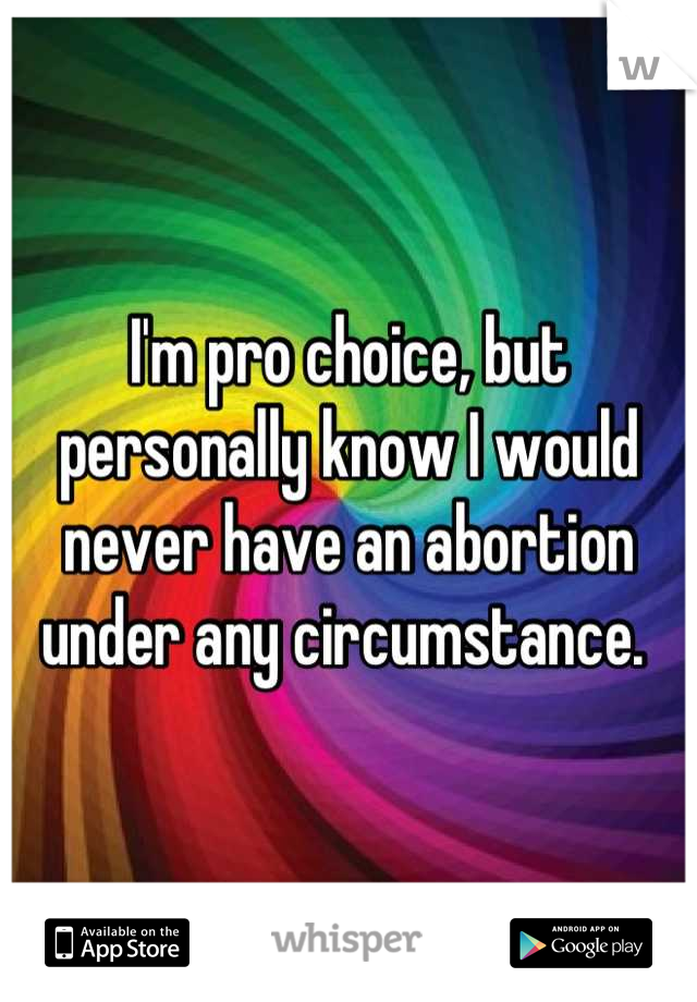 I'm pro choice, but personally know I would never have an abortion under any circumstance. 