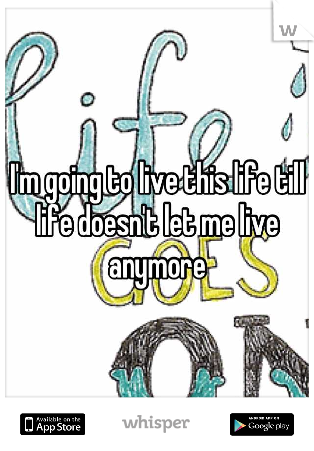 I'm going to live this life till life doesn't let me live anymore