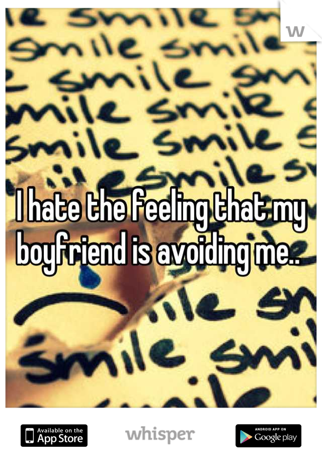 I hate the feeling that my boyfriend is avoiding me.. 