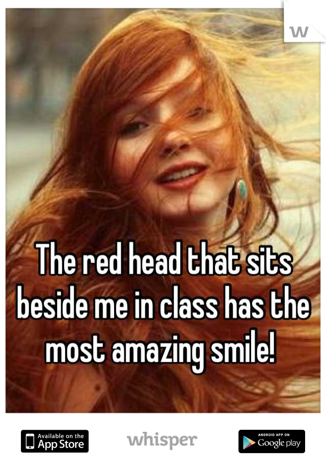 The red head that sits beside me in class has the most amazing smile! 