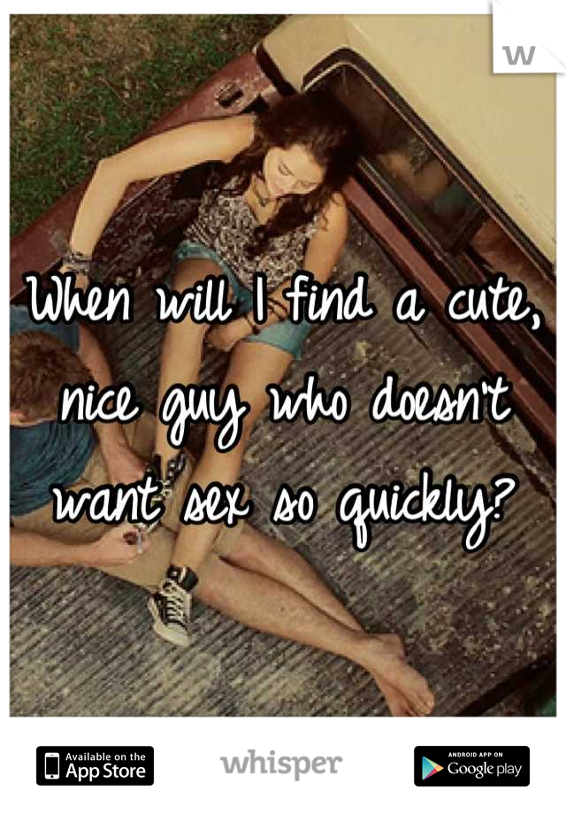 When will I find a cute, nice guy who doesn't want sex so quickly?