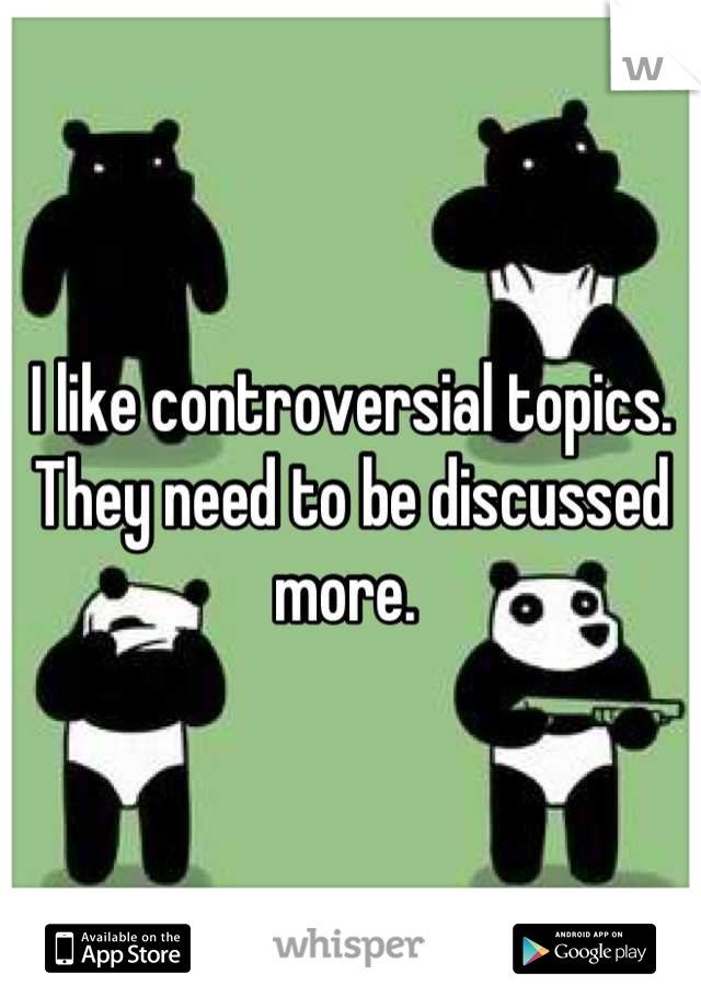 I like controversial topics. They need to be discussed more. 