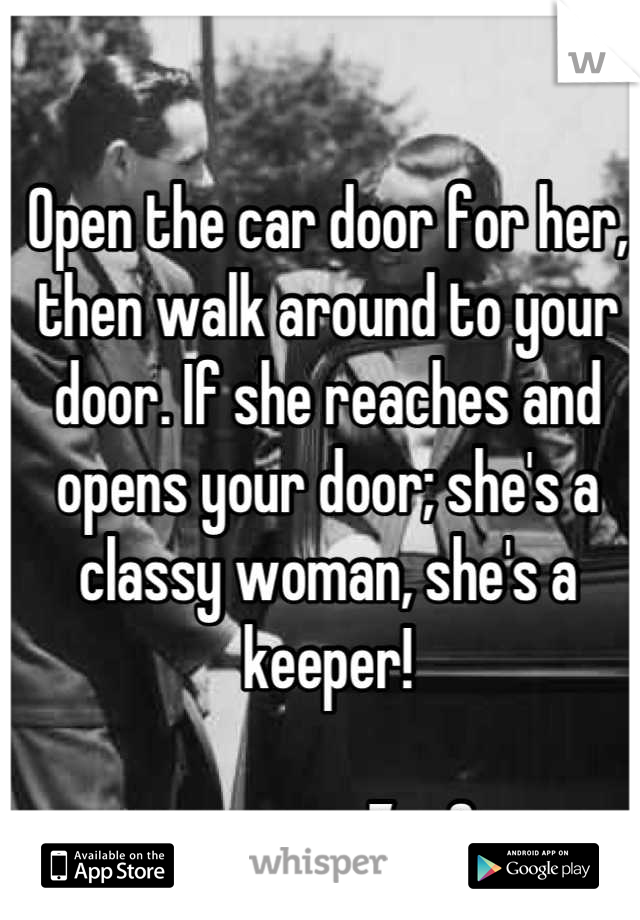 Open the car door for her, then walk around to your door. If she reaches and opens your door; she's a classy woman, she's a keeper!
      
               ZezO