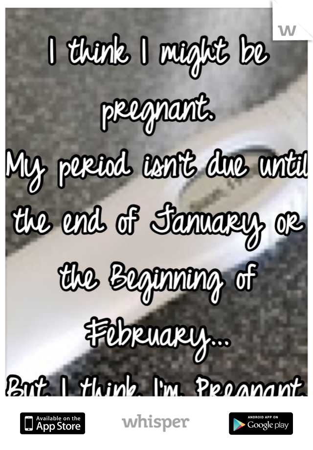 I think I might be pregnant.
My period isn't due until the end of January or the Beginning of February...
But I think I'm Pregnant.