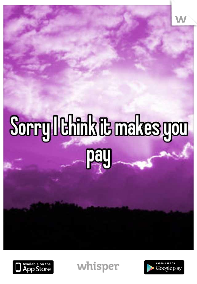 Sorry I think it makes you pay