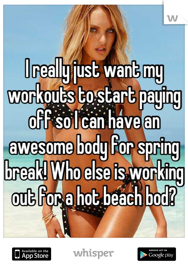 I really just want my workouts to start paying off so I can have an awesome body for spring break! Who else is working out for a hot beach bod?