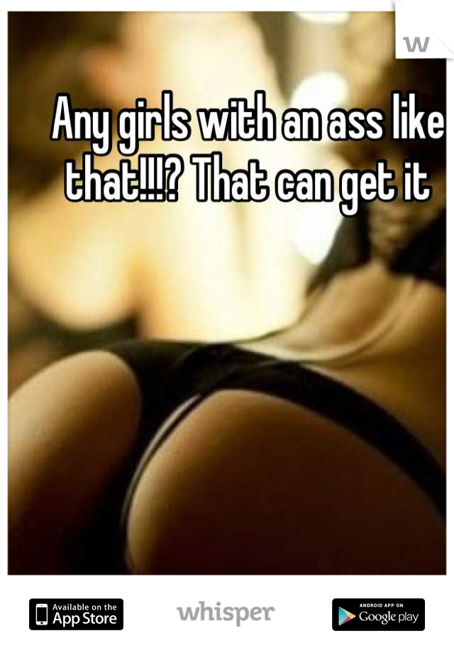 Any girls with an ass like that!!!? That can get it