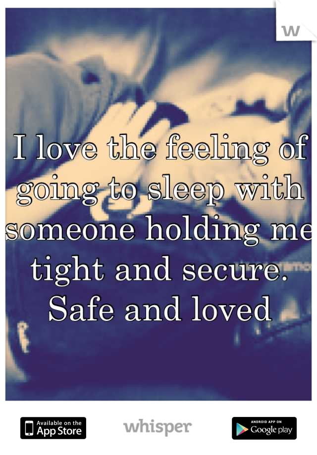 I love the feeling of going to sleep with someone holding me tight and secure. Safe and loved