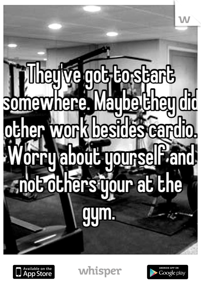 They've got to start somewhere. Maybe they did other work besides cardio. Worry about yourself and not others your at the gym. 