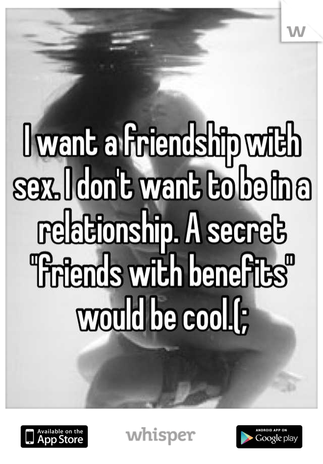 I want a friendship with sex. I don't want to be in a relationship. A secret "friends with benefits" would be cool.(;