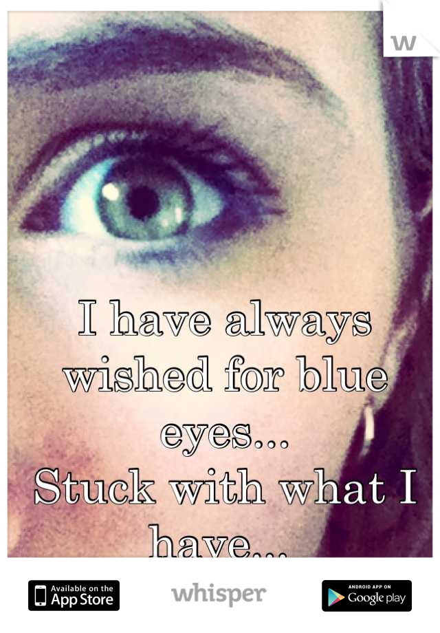 I have always wished for blue eyes... 
Stuck with what I have... 