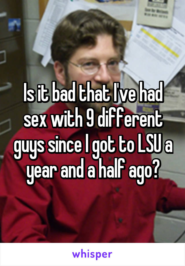 Is it bad that I've had sex with 9 different guys since I got to LSU a year and a half ago?